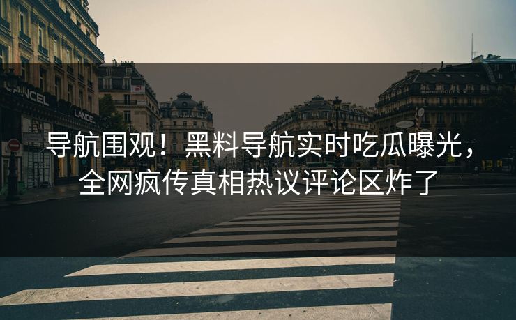 导航围观！黑料导航实时吃瓜曝光，全网疯传真相热议评论区炸了