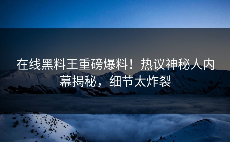 在线黑料王重磅爆料！热议神秘人内幕揭秘，细节太炸裂