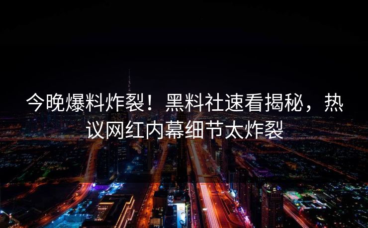 今晚爆料炸裂！黑料社速看揭秘，热议网红内幕细节太炸裂