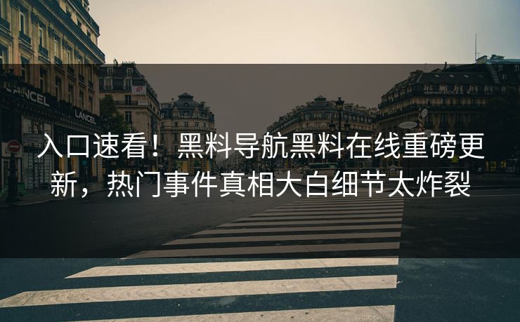 入口速看！黑料导航黑料在线重磅更新，热门事件真相大白细节太炸裂