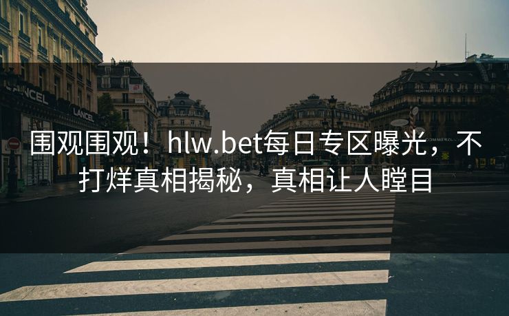 围观围观！hlw.bet每日专区曝光，不打烊真相揭秘，真相让人瞠目