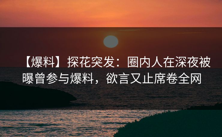 【爆料】探花突发：圈内人在深夜被曝曾参与爆料，欲言又止席卷全网