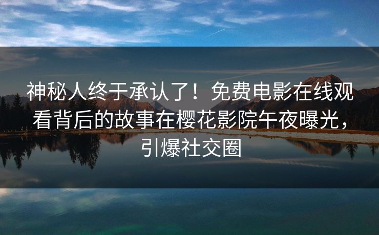 神秘人终于承认了！免费电影在线观看背后的故事在樱花影院午夜曝光，引爆社交圈