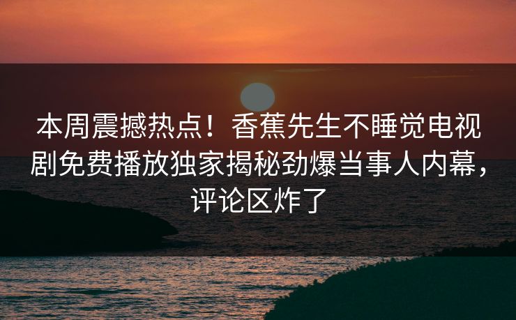 本周震撼热点！香蕉先生不睡觉电视剧免费播放独家揭秘劲爆当事人内幕，评论区炸了