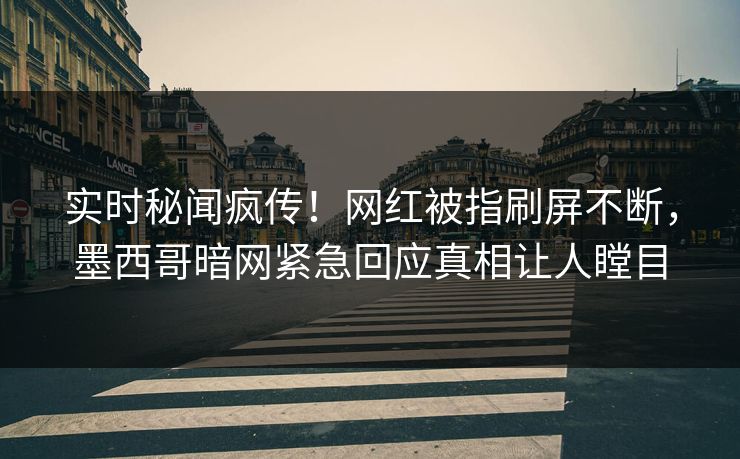 实时秘闻疯传！网红被指刷屏不断，墨西哥暗网紧急回应真相让人瞠目