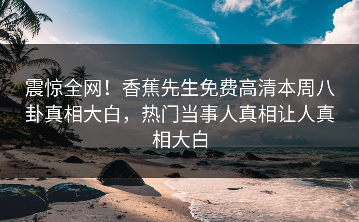 震惊全网！香蕉先生免费高清本周八卦真相大白，热门当事人真相让人真相大白
