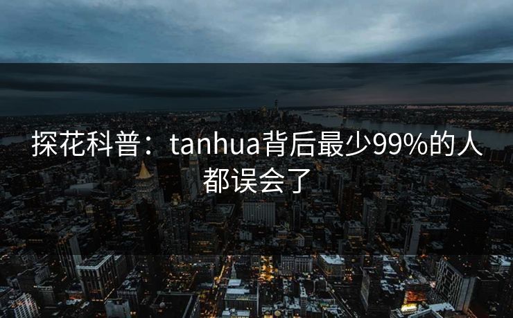 探花科普:tanhua背后最少99%的人都误会了 探花科普:tanhua背后最少99%的人都误会了
