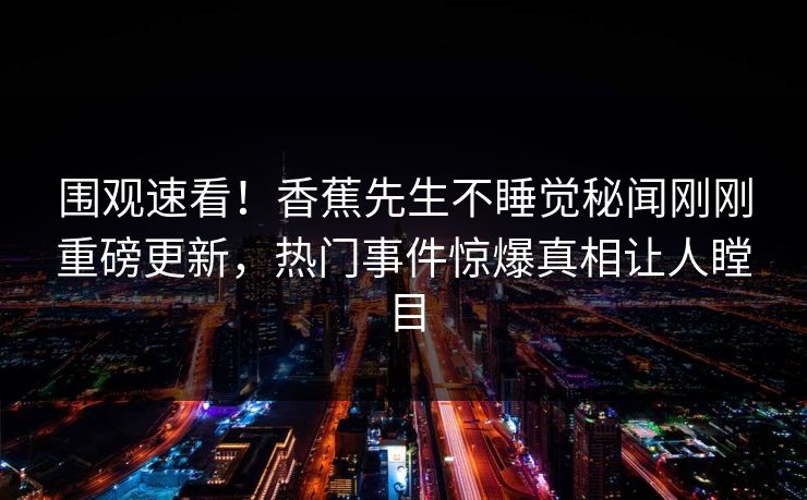 围观速看!香蕉先生不睡觉秘闻刚刚重磅更新,热门事件惊爆真相让人瞠目 围观速看!香蕉先生不睡觉秘闻刚刚重磅更新,热门事件惊爆真相让人瞠目