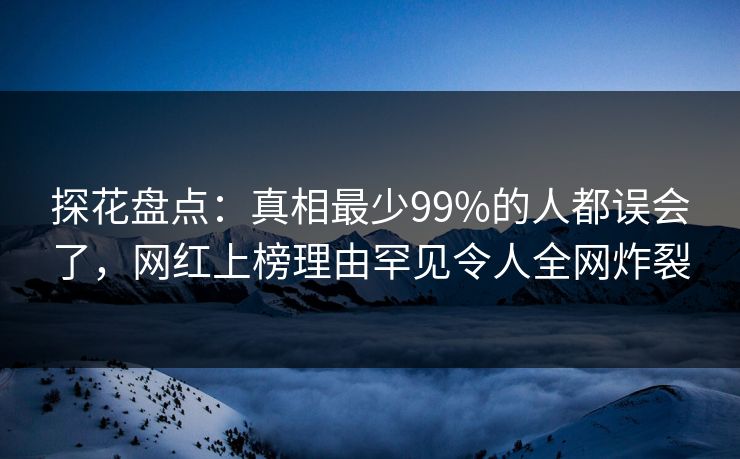 探花盘点:真相最少99%的人都误会了,网红上榜理由罕见令人全网炸裂 探花盘点:真相最少99%的人都误会了,网红上榜理由罕见令人全网炸裂