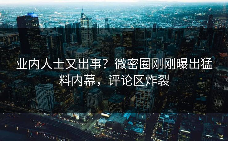 业内人士又出事?微密圈刚刚曝出猛料内幕,评论区炸裂 业内人士又出事?微密圈刚刚曝出猛料内幕,评论区炸裂