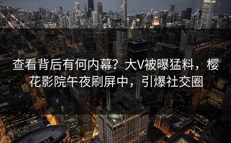 查看背后有何内幕?大V被曝猛料,樱花影院午夜刷屏中,引爆社交圈 查看背后有何内幕?大V被曝猛料,樱花影院午夜刷屏中,引爆社交圈