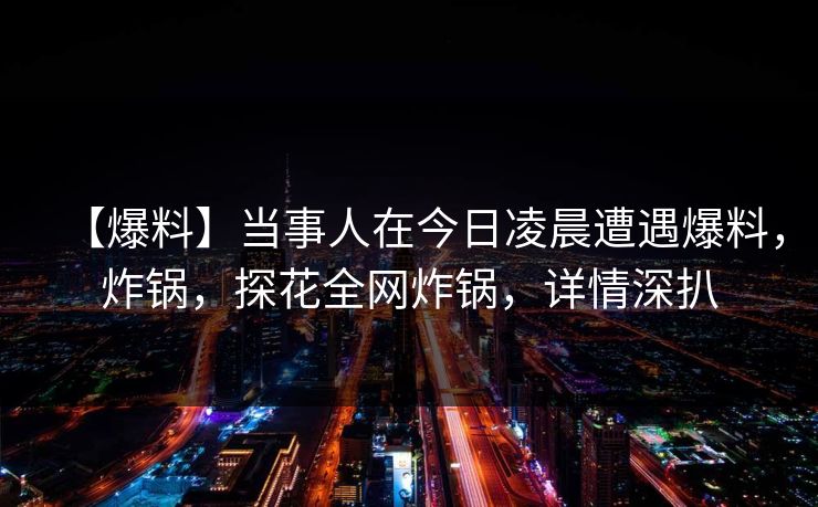 【爆料】当事人在今日凌晨遭遇爆料,炸锅,探花全网炸锅,详情深扒 【爆料】当事人在今日凌晨遭遇爆料,炸锅,探花全网炸锅,详情深扒
