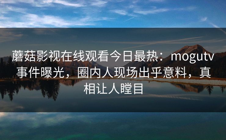 蘑菇影视在线观看今日最热:mogutv事件曝光,圈内人现场出乎意料,真相让人瞠目 蘑菇影视在线观看今日最热:mogutv事件曝光,圈内人现场出乎意料,真相让人瞠目