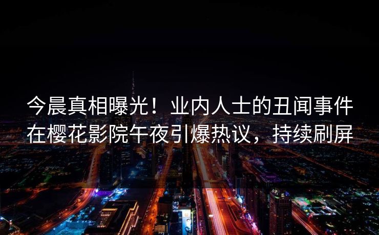 今晨真相曝光!业内人士的丑闻事件在樱花影院午夜引爆热议,持续刷屏 今晨真相曝光!业内人士的丑闻事件在樱花影院午夜引爆热议,持续刷屏