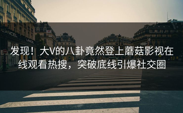 发现!大V的八卦竟然登上蘑菇影视在线观看热搜,突破底线引爆社交圈 发现!大V的八卦竟然登上蘑菇影视在线观看热搜,突破底线引爆社交圈