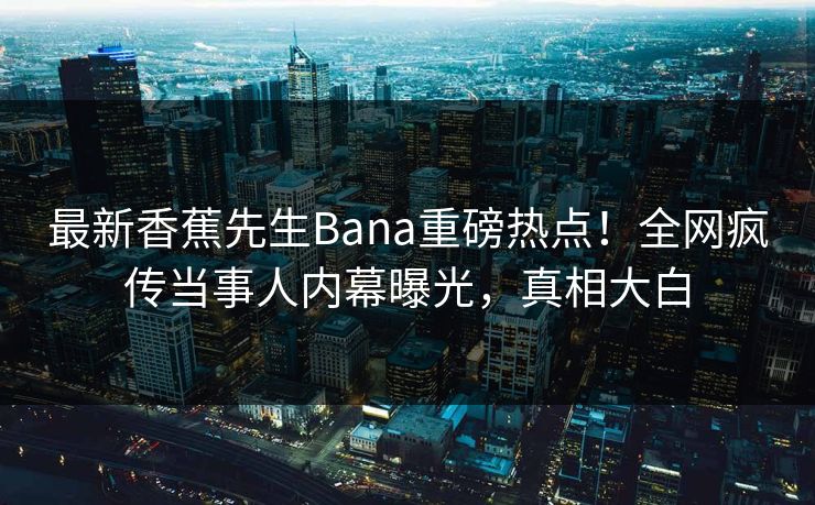 最新香蕉先生Bana重磅热点!全网疯传当事人内幕曝光,真相大白 最新香蕉先生Bana重磅热点!全网疯传当事人内幕曝光,真相大白