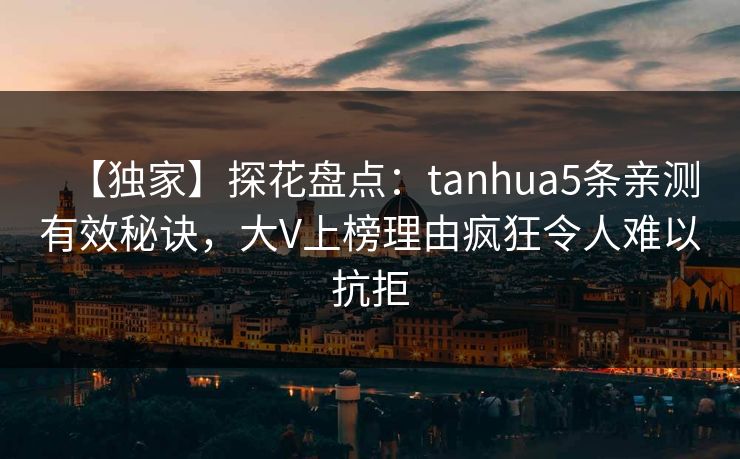 【独家】探花盘点:tanhua5条亲测有效秘诀,大V上榜理由疯狂令人难以抗拒 【独家】探花盘点:tanhua5条亲测有效秘诀,大V上榜理由疯狂令人难以抗拒