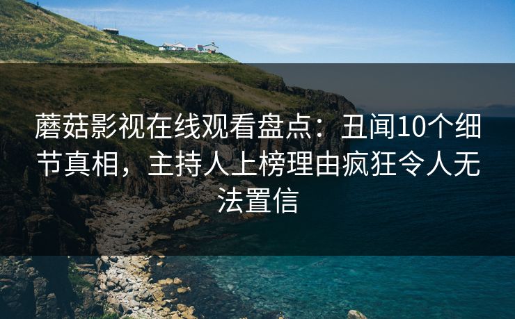 蘑菇影视在线观看盘点:丑闻10个细节真相,主持人上榜理由疯狂令人无法置信 蘑菇影视在线观看盘点:丑闻10个细节真相,主持人上榜理由疯狂令人无法置信