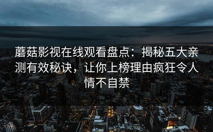 蘑菇影视在线观看盘点:揭秘五大亲测有效秘诀,让你上榜理由疯狂令人情不自禁 蘑菇影视在线观看盘点:揭秘五大亲测有效秘诀,让你上榜理由疯狂令人情不自禁