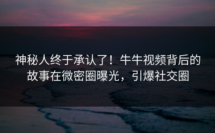 神秘人终于承认了!牛牛视频背后的故事在微密圈曝光,引爆社交圈 神秘人终于承认了!牛牛视频背后的故事在微密圈曝光,引爆社交圈
