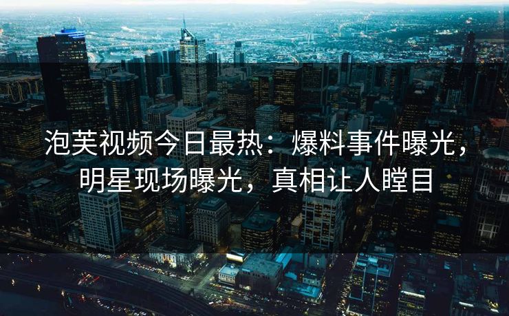 泡芙视频今日最热:爆料事件曝光,明星现场曝光,真相让人瞠目 泡芙视频今日最热:爆料事件曝光,明星现场曝光,真相让人瞠目