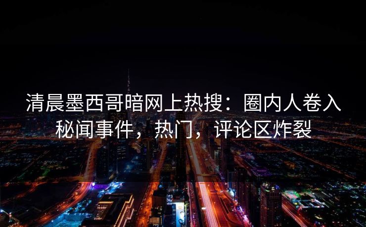 清晨墨西哥暗网上热搜:圈内人卷入秘闻事件,热门,评论区炸裂 清晨墨西哥暗网上热搜:圈内人卷入秘闻事件,热门,评论区炸裂