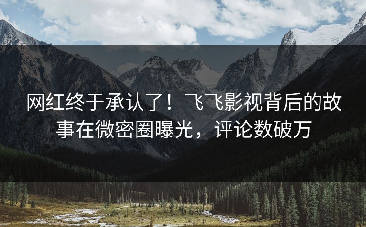 网红终于承认了!飞飞影视背后的故事在微密圈曝光,评论数破万 网红终于承认了!飞飞影视背后的故事在微密圈曝光,评论数破万