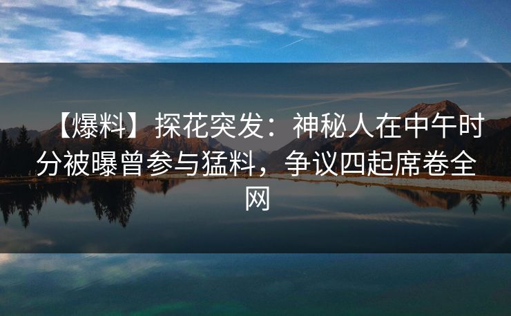 【爆料】探花突发:神秘人在中午时分被曝曾参与猛料,争议四起席卷全网 【爆料】探花突发:神秘人在中午时分被曝曾参与猛料,争议四起席卷全网