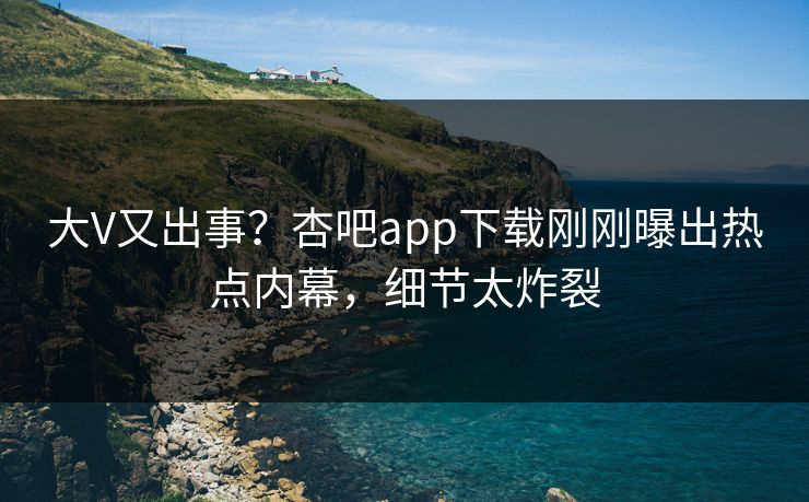 大V又出事?杏吧app下载刚刚曝出热点内幕,细节太炸裂 大V又出事?杏吧app下载刚刚曝出热点内幕,细节太炸裂