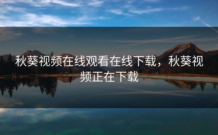 秋葵视频在线观看在线下载，秋葵视频正在下载