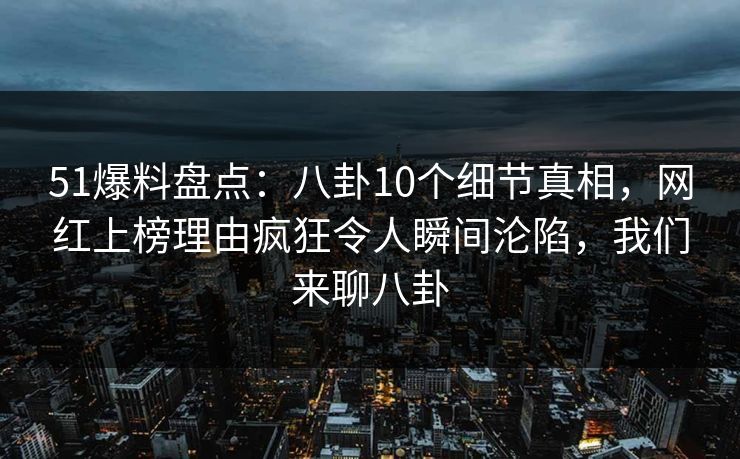 51爆料盘点:八卦10个细节真相,网红上榜理由疯狂令人瞬间沦陷,我们来聊八卦 51爆料盘点:八卦10个细节真相,网红上榜理由疯狂令人瞬间沦陷,我们来聊八卦