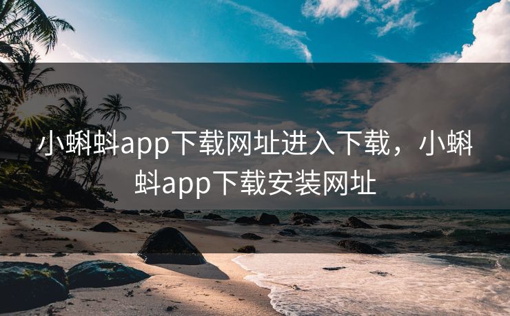 小蝌蚪app下载网址进入下载,小蝌蚪app下载安装网址 小蝌蚪app下载网址进入下载,小蝌蚪app下载安装网址