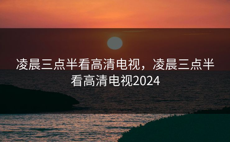 凌晨三点半看高清电视，凌晨三点半看高清电视2024