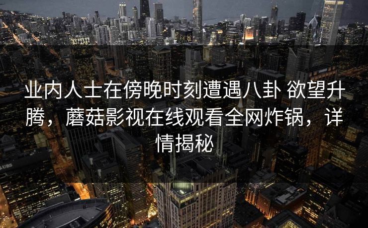 业内人士在傍晚时刻遭遇八卦 欲望升腾,蘑菇影视在线观看全网炸锅,详情揭秘 业内人士在傍晚时刻遭遇八卦 欲望升腾,蘑菇影视在线观看全网炸锅,详情揭秘