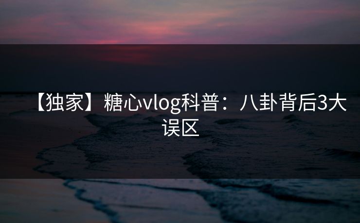【独家】糖心vlog科普:八卦背后3大误区 【独家】糖心vlog科普:八卦背后3大误区