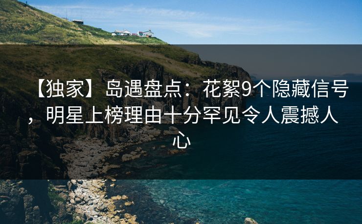 【独家】岛遇盘点:花絮9个隐藏信号,明星上榜理由十分罕见令人震撼人心 【独家】岛遇盘点:花絮9个隐藏信号,明星上榜理由十分罕见令人震撼人心
