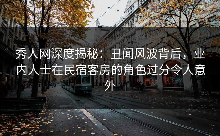 秀人网深度揭秘:丑闻风波背后,业内人士在民宿客房的角色过分令人意外 秀人网深度揭秘:丑闻风波背后,业内人士在民宿客房的角色过分令人意外