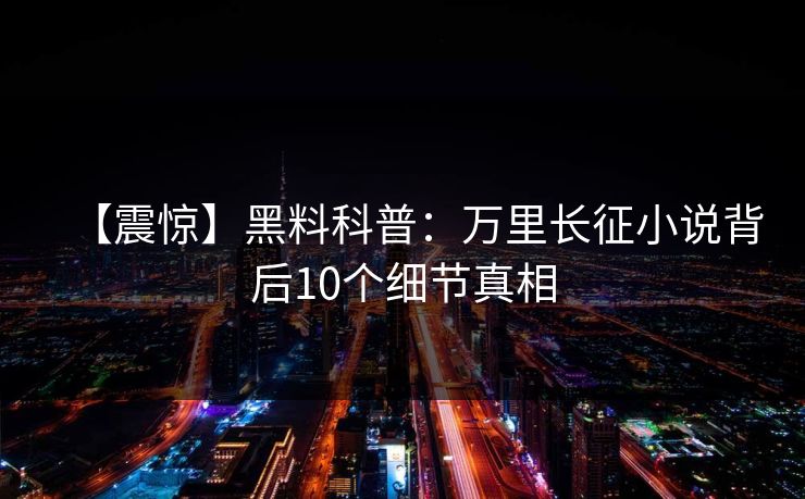 【震惊】黑料科普：万里长征小说背后10个细节真相
