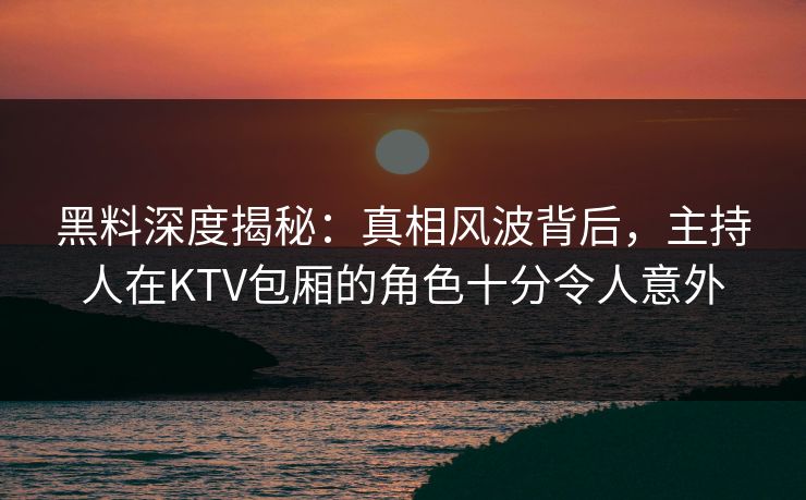 黑料深度揭秘:真相风波背后,主持人在KTV包厢的角色十分令人意外 黑料深度揭秘:真相风波背后,主持人在KTV包厢的角色十分令人意外