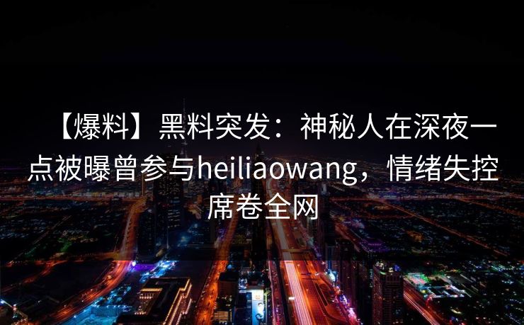 【爆料】黑料突发：神秘人在深夜一点被曝曾参与heiliaowang，情绪失控席卷全网