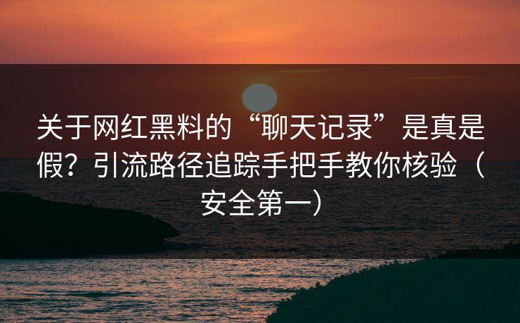 关于网红黑料的“聊天记录”是真是假?引流路径追踪手把手教你核验(安全第一) 关于网红黑料的“聊天记录”是真是假?引流路径追踪手把手教你核验(安全第一)
