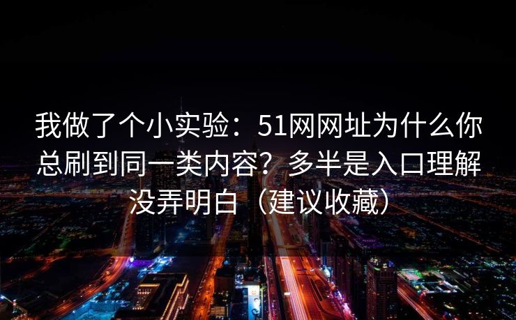 我做了个小实验：51网网址为什么你总刷到同一类内容？多半是入口理解没弄明白（建议收藏）