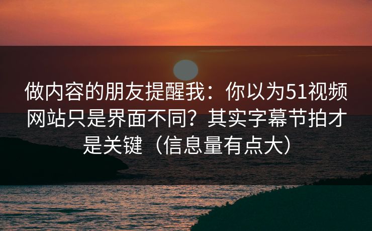 做内容的朋友提醒我：你以为51视频网站只是界面不同？其实字幕节拍才是关键（信息量有点大）