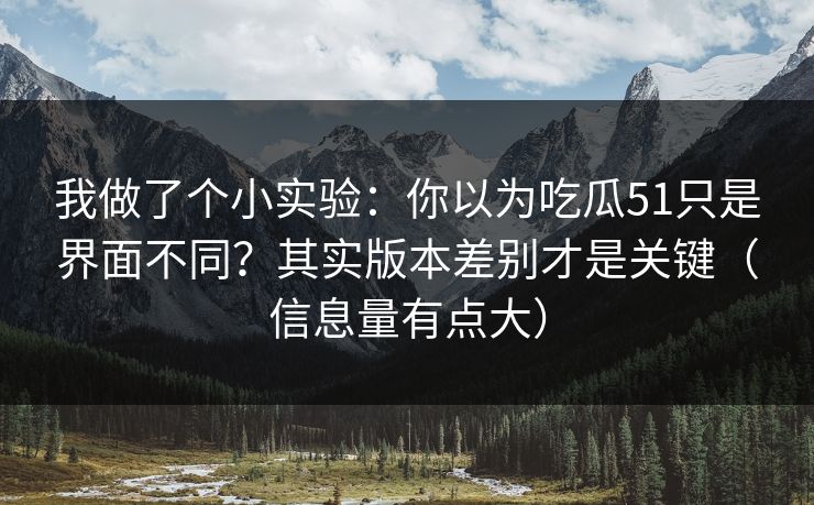 我做了个小实验:你以为吃瓜51只是界面不同?其实版本差别才是关键(信息量有点大) 我做了个小实验:你以为吃瓜51只是界面不同?其实版本差别才是关键(信息量有点大)
