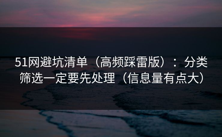 51网避坑清单（高频踩雷版）：分类筛选一定要先处理（信息量有点大）