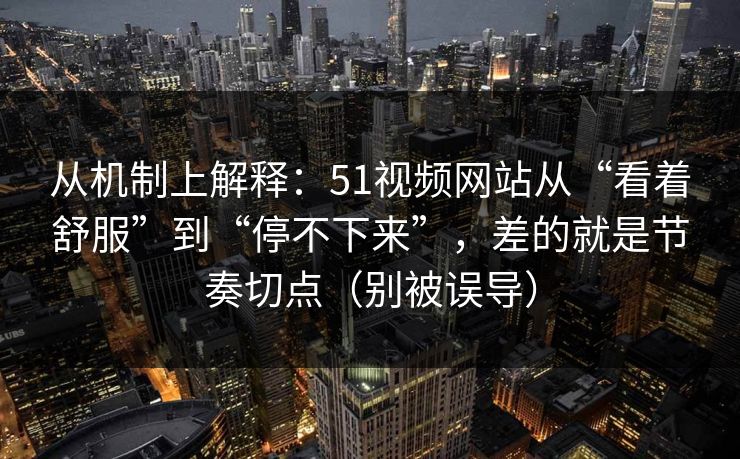 从机制上解释:51视频网站从“看着舒服”到“停不下来”,差的就是节奏切点(别被误导) 从机制上解释:51视频网站从“看着舒服”到“停不下来”,差的就是节奏切点(别被误导)