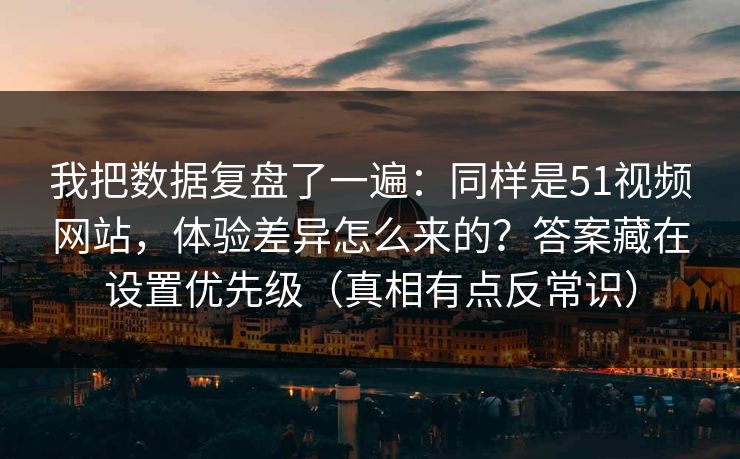 我把数据复盘了一遍：同样是51视频网站，体验差异怎么来的？答案藏在设置优先级（真相有点反常识）