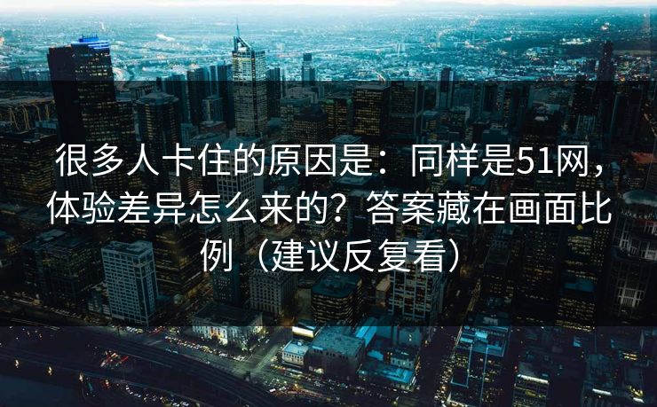 很多人卡住的原因是:同样是51网,体验差异怎么来的?答案藏在画面比例(建议反复看) 很多人卡住的原因是:同样是51网,体验差异怎么来的?答案藏在画面比例(建议反复看)