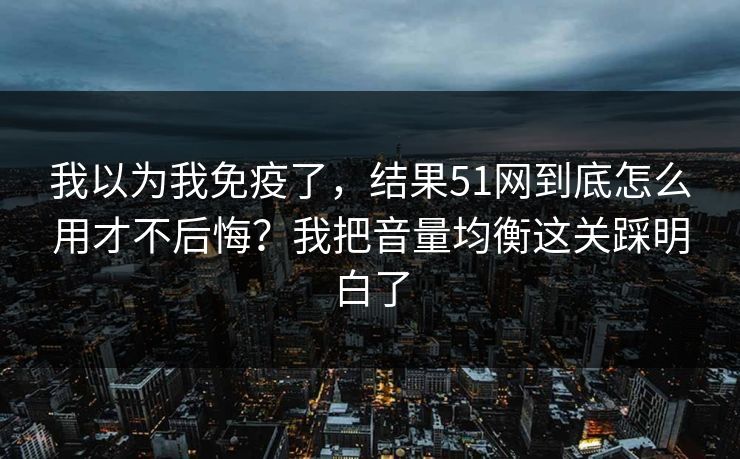 我以为我免疫了,结果51网到底怎么用才不后悔?我把音量均衡这关踩明白了 我以为我免疫了,结果51网到底怎么用才不后悔?我把音量均衡这关踩明白了