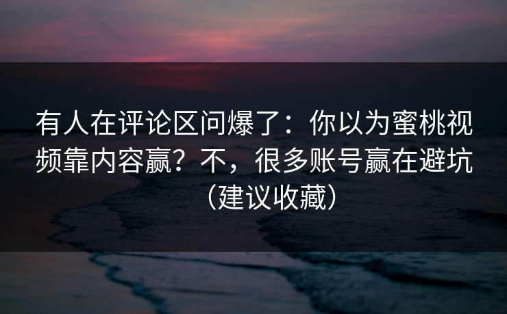 有人在评论区问爆了：你以为蜜桃视频靠内容赢？不，很多账号赢在避坑（建议收藏）